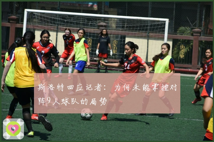 斯洛特回应记者：为何未能掌控对阵9人球队的局势