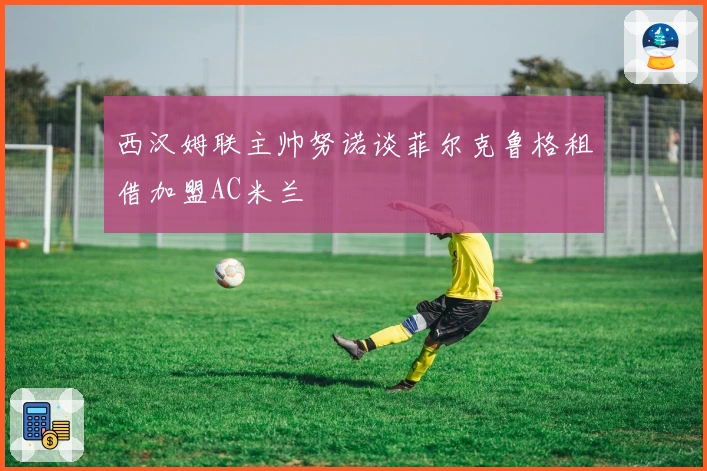 西汉姆联主帅努诺谈菲尔克鲁格租借加盟AC米兰