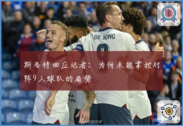 斯洛特回应记者：为何未能掌控对阵9人球队的局势
