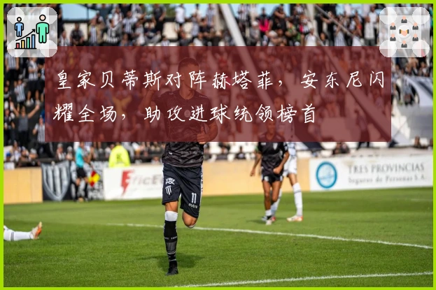 皇家贝蒂斯对阵赫塔菲，安东尼闪耀全场，助攻进球统领榜首