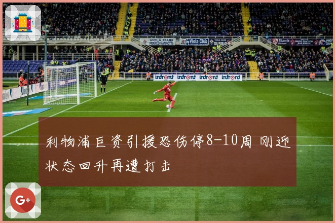 利物浦巨资引援恐伤停8-10周 刚迎状态回升再遭打击