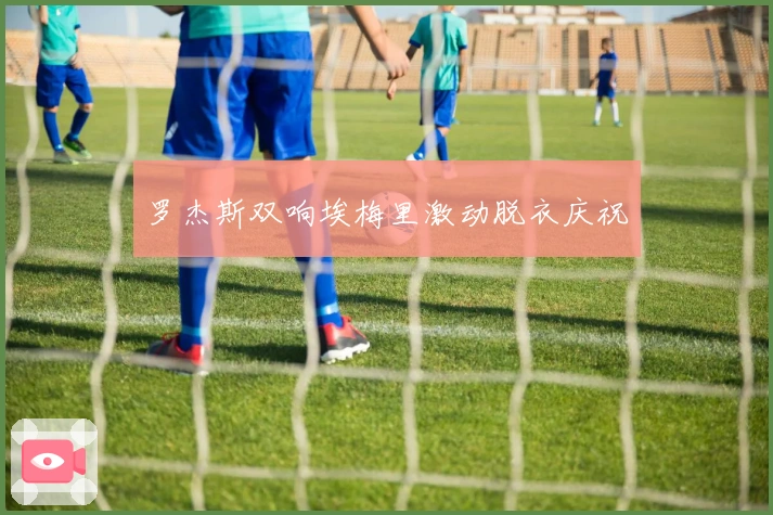 罗杰斯双响埃梅里激动脱衣庆祝