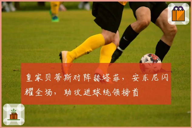 皇家贝蒂斯对阵赫塔菲，安东尼闪耀全场，助攻进球统领榜首