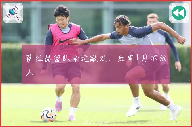 萨拉赫留队命运敲定，红军1月不放人