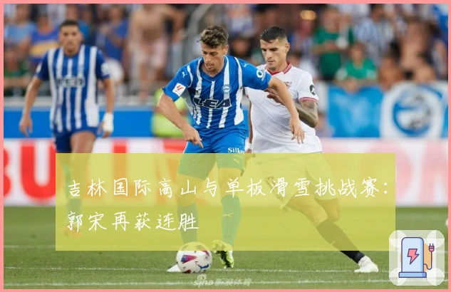 吉林国际高山与单板滑雪挑战赛：郭宋再获连胜