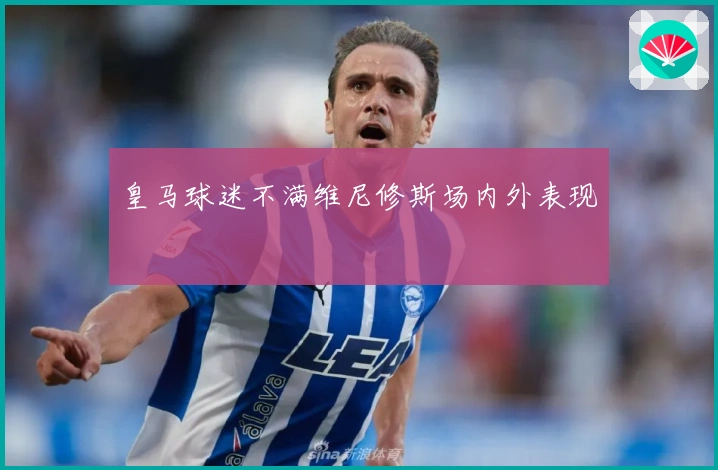 皇马球迷不满维尼修斯场内外表现