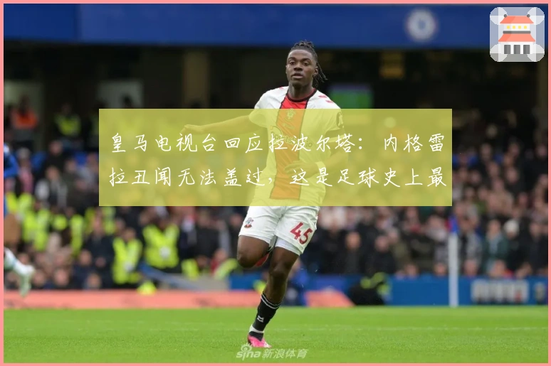 皇马电视台回应拉波尔塔：内格雷拉丑闻无法盖过，这是足球史上最大案件