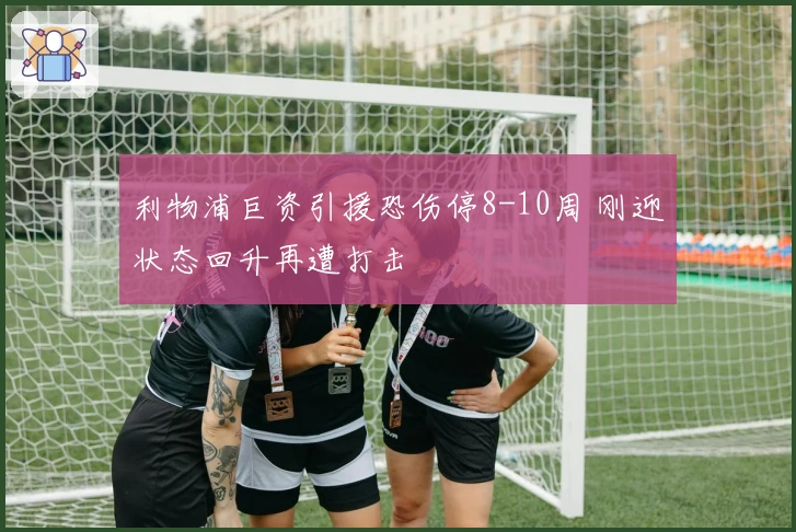 利物浦巨资引援恐伤停8-10周 刚迎状态回升再遭打击
